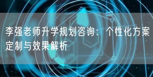 李强老师升学规划咨询：个性化方案定制与效果解析