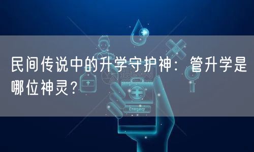 民间传说中的升学守护神:管升学是哪位神灵? 民间传说中的升学守护神:管升学是哪位神灵?