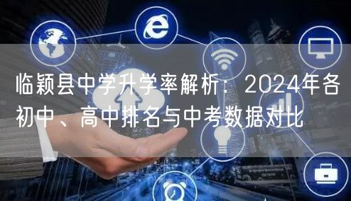 临颖县中学升学率解析:2024年各初中、高中排名与中考数据对比 临颖县中学升学率解析:2024年各初中、高中排名与中考数据对比