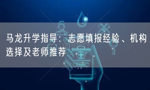 马龙升学指导:志愿填报经验、机构选择及老师推荐 马龙升学指导:志愿填报经验、机构选择及老师推荐