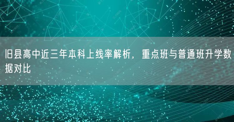 旧县高中近三年本科上线率解析，重点班与普通班升学数据对比