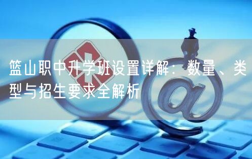 篮山职中升学班设置详解:数量、类型与招生要求全解析 篮山职中升学班设置详解:数量、类型与招生要求全解析