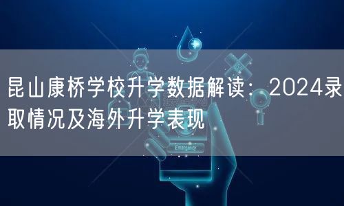 昆山康桥学校升学数据解读:2024录取情况及海外升学表现 昆山康桥学校升学数据解读:2024录取情况及海外升学表现