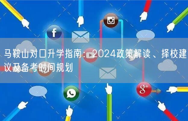 马鞍山对口升学指南:2024政策解读、择校建议及备考时间规划 马鞍山对口升学指南:2024政策解读、择校建议及备考时间规划