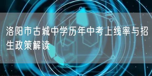 洛阳市古城中学历年中考上线率与招生政策解读 洛阳市古城中学历年中考上线率与招生政策解读