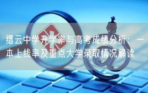 缙云中学升学率与高考成绩分析:一本上线率及重点大学录取情况解读 缙云中学升学率与高考成绩分析:一本上线率及重点大学录取情况解读