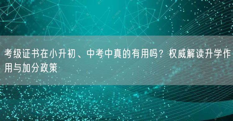 考级证书在小升初、中考中真的有用吗?权威解读升学作用与加分政策 考级证书在小升初、中考中真的有用吗?权威解读升学作用与加分政策