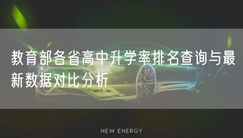 教育部各省高中升学率排名查询与最新数据对比分析 教育部各省高中升学率排名查询与最新数据对比分析