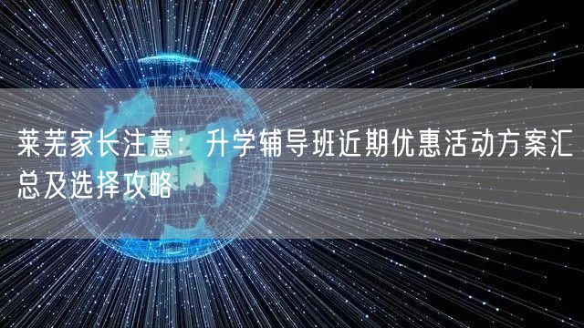 莱芜家长注意:升学辅导班近期优惠活动方案汇总及选择攻略 莱芜家长注意:升学辅导班近期优惠活动方案汇总及选择攻略