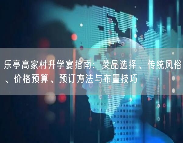 乐亭高家村升学宴指南：菜品选择、传统风俗、价格预算、预订方法与布置技巧