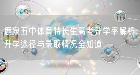 鹿泉五中体育特长生高考升学率解析：升学途径与录取情况全知道