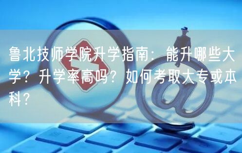 鲁北技师学院升学指南:能升哪些大学?升学率高吗?如何考取大专或本科? 鲁北技师学院升学指南:能升哪些大学?升学率高吗?如何考取大专或本科?