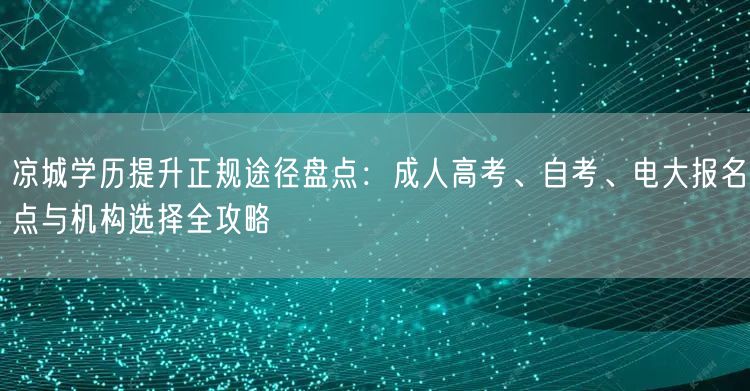 凉城学历提升正规途径盘点:成人高考、自考、电大报名点与机构选择全攻略 凉城学历提升正规途径盘点:成人高考、自考、电大报名点与机构选择全攻略