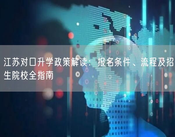 江苏对口升学政策解读:报名条件、流程及招生院校全指南 江苏对口升学政策解读:报名条件、流程及招生院校全指南