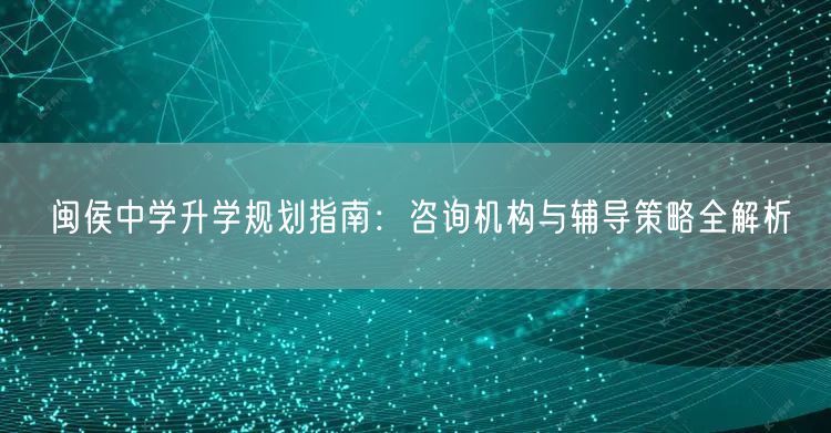 闽侯中学升学规划指南:咨询机构与辅导策略全解析 闽侯中学升学规划指南:咨询机构与辅导策略全解析