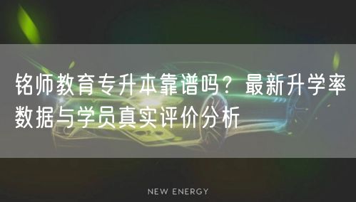 铭师教育专升本靠谱吗?最新升学率数据与学员真实评价分析 铭师教育专升本靠谱吗?最新升学率数据与学员真实评价分析