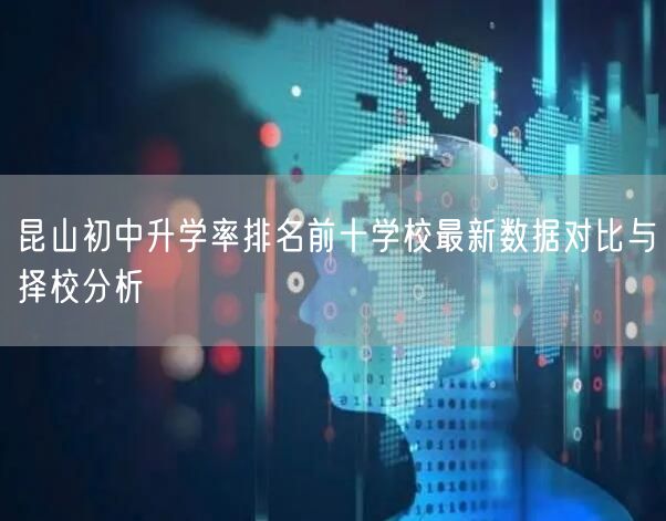 昆山初中升学率排名前十学校最新数据对比与择校分析 昆山初中升学率排名前十学校最新数据对比与择校分析