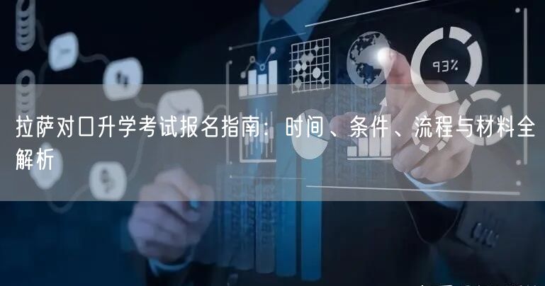 拉萨对口升学考试报名指南:时间、条件、流程与材料全解析 拉萨对口升学考试报名指南:时间、条件、流程与材料全解析