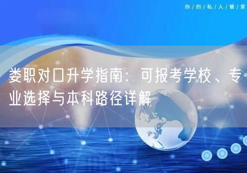 娄职对口升学指南:可报考学校、专业选择与本科路径详解 娄职对口升学指南:可报考学校、专业选择与本科路径详解