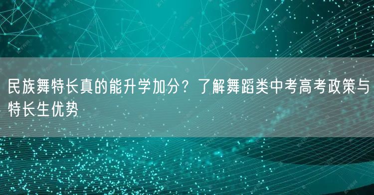 民族舞特长真的能升学加分?了解舞蹈类中考高考政策与特长生优势 民族舞特长真的能升学加分?了解舞蹈类中考高考政策与特长生优势