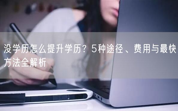 没学历怎么提升学历?5种途径、费用与最快方法全解析 没学历怎么提升学历?5种途径、费用与最快方法全解析