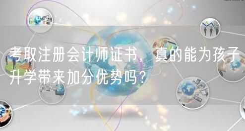 考取注册会计师证书,真的能为孩子升学带来加分优势吗? 考取注册会计师证书,真的能为孩子升学带来加分优势吗?