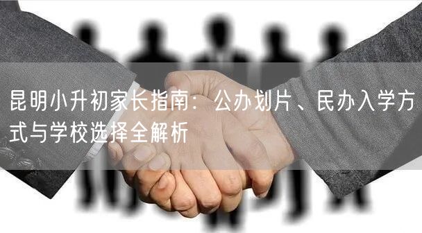 昆明小升初家长指南:公办划片、民办入学方式与学校选择全解析 昆明小升初家长指南:公办划片、民办入学方式与学校选择全解析