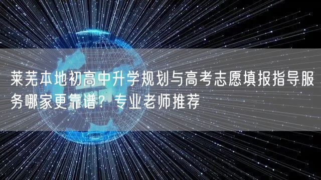 莱芜本地初高中升学规划与高考志愿填报指导服务哪家更靠谱?专业老师推荐 莱芜本地初高中升学规划与高考志愿填报指导服务哪家更靠谱?专业老师推荐