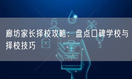廊坊家长择校攻略:盘点口碑学校与择校技巧 廊坊家长择校攻略:盘点口碑学校与择校技巧