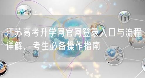江苏高考升学网官网登录入口与流程详解,考生必备操作指南 江苏高考升学网官网登录入口与流程详解,考生必备操作指南