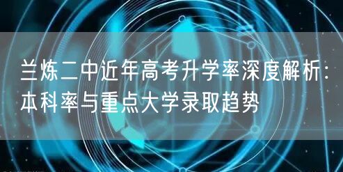 兰炼二中近年高考升学率深度解析:本科率与重点大学录取趋势 兰炼二中近年高考升学率深度解析:本科率与重点大学录取趋势