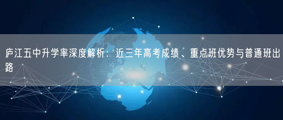 庐江五中升学率深度解析:近三年高考成绩、重点班优势与普通班出路 庐江五中升学率深度解析:近三年高考成绩、重点班优势与普通班出路