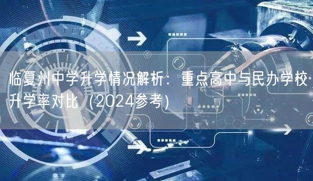 临夏州中学升学情况解析：重点高中与民办学校升学率对比（2024参考）