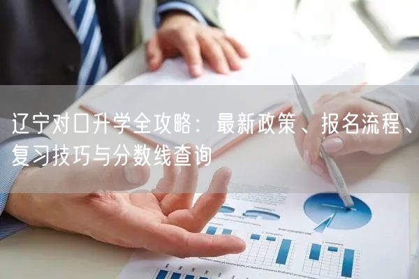 辽宁对口升学全攻略:最新政策、报名流程、复习技巧与分数线查询 辽宁对口升学全攻略:最新政策、报名流程、复习技巧与分数线查询