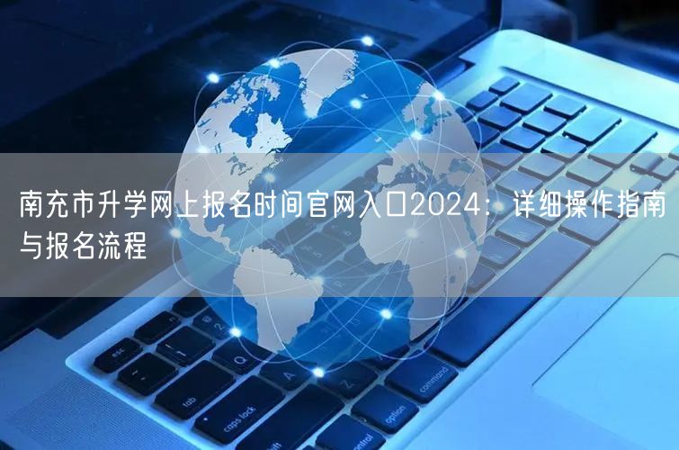 南充市升学网上报名时间官网入口2024:详细操作指南与报名流程 南充市升学网上报名时间官网入口2024:详细操作指南与报名流程