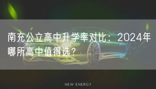 南充公立高中升学率对比:2024年哪所高中值得选? 南充公立高中升学率对比:2024年哪所高中值得选?
