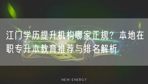 江门学历提升机构哪家正规?本地在职专升本教育推荐与排名解析 江门学历提升机构哪家正规?本地在职专升本教育推荐与排名解析
