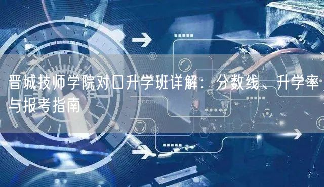 晋城技师学院对口升学班详解:分数线、升学率与报考指南 晋城技师学院对口升学班详解:分数线、升学率与报考指南