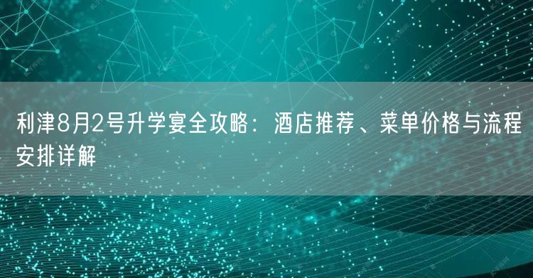 利津8月2号升学宴全攻略:酒店推荐、菜单价格与流程安排详解 利津8月2号升学宴全攻略:酒店推荐、菜单价格与流程安排详解