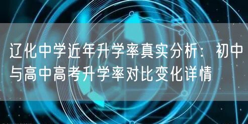 辽化中学近年升学率真实分析：初中与高中高考升学率对比变化详情