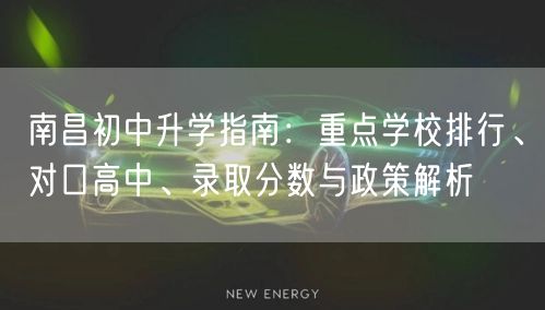 南昌初中升学指南:重点学校排行、对口高中、录取分数与政策解析 南昌初中升学指南:重点学校排行、对口高中、录取分数与政策解析
