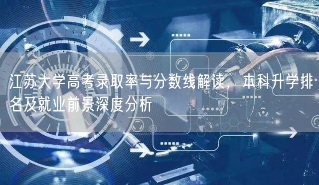 江苏大学高考录取率与分数线解读,本科升学排名及就业前景深度分析 江苏大学高考录取率与分数线解读,本科升学排名及就业前景深度分析