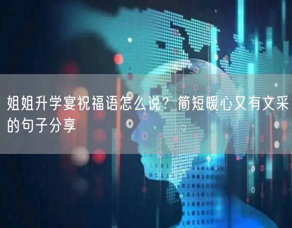 姐姐升学宴祝福语怎么说？简短暖心又有文采的句子分享