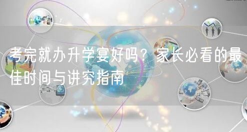 考完就办升学宴好吗?家长必看的最佳时间与讲究指南 考完就办升学宴好吗?家长必看的最佳时间与讲究指南