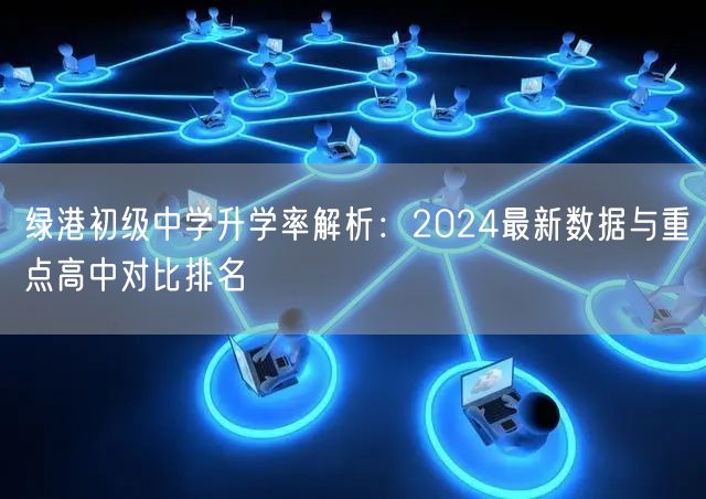 绿港初级中学升学率解析:2024最新数据与重点高中对比排名 绿港初级中学升学率解析:2024最新数据与重点高中对比排名