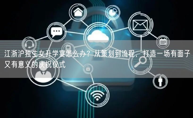 江浙沪独生女升学宴怎么办?从策划到流程,打造一场有面子又有意义的庆祝仪式 江浙沪独生女升学宴怎么办?从策划到流程,打造一场有面子又有意义的庆祝仪式