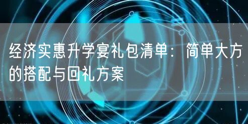 经济实惠升学宴礼包清单:简单大方的搭配与回礼方案 经济实惠升学宴礼包清单:简单大方的搭配与回礼方案