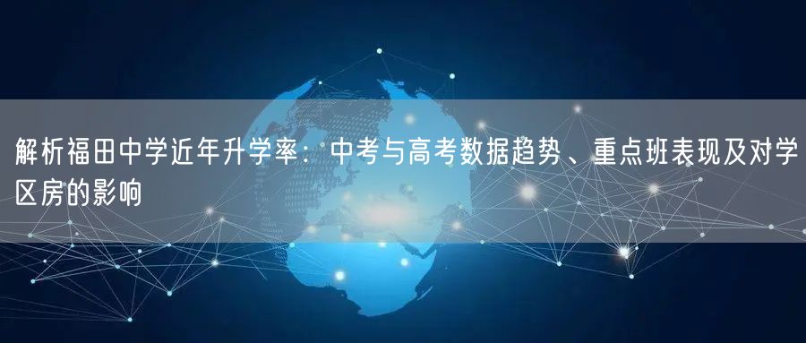解析福田中学近年升学率:中考与高考数据趋势、重点班表现及对学区房的影响 解析福田中学近年升学率:中考与高考数据趋势、重点班表现及对学区房的影响