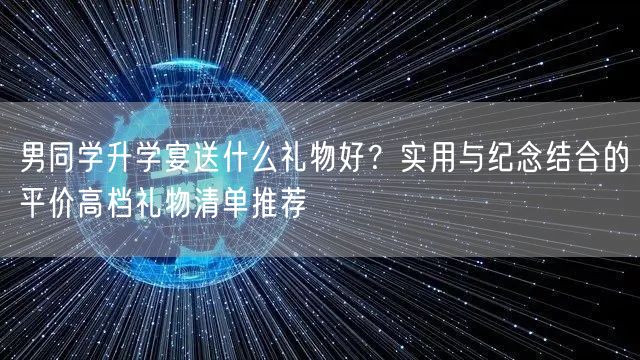 男同学升学宴送什么礼物好?实用与纪念结合的平价高档礼物清单推荐 男同学升学宴送什么礼物好?实用与纪念结合的平价高档礼物清单推荐