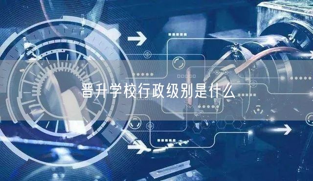晋升学校行政级别是什么 晋升学校行政级别是什么